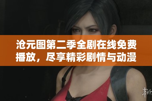 滄元圖第二季全劇在線免費(fèi)播放，盡享精彩劇情與動(dòng)漫魅力