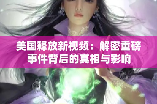 美國釋放新視頻：解密重磅事件背后的真相與影響