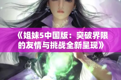 《姐妹5中國(guó)版：突破界限的友情與挑戰(zhàn)全新呈現(xiàn)》
