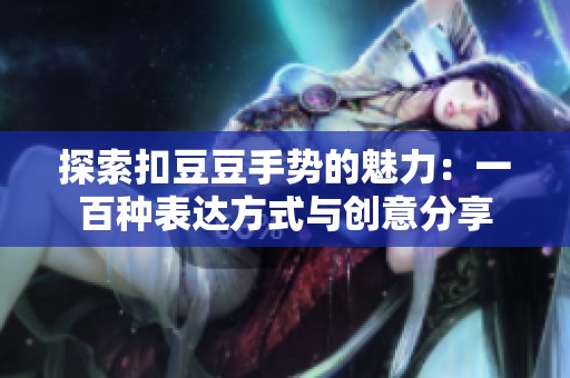 探索扣豆豆手勢的魅力：一百種表達方式與創(chuàng)意分享