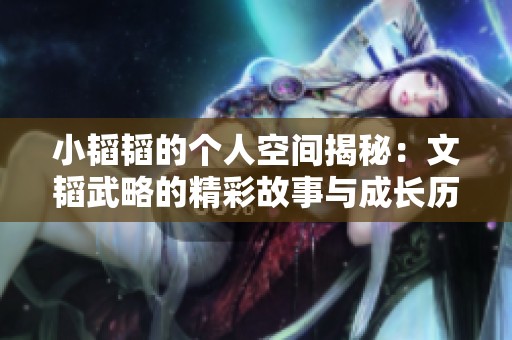 小韜韜的個(gè)人空間揭秘：文韜武略的精彩故事與成長(zhǎng)歷程