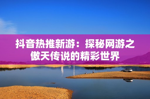 抖音熱推新游：探秘網游之傲天傳說的精彩世界