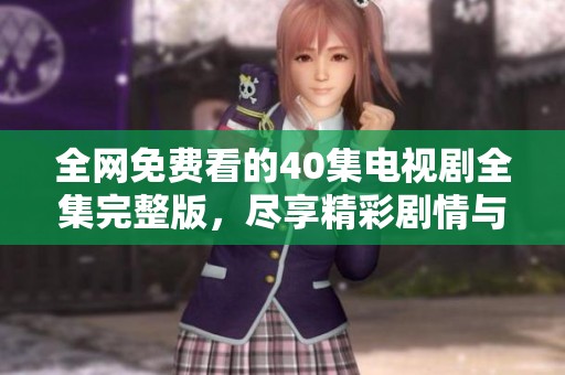 全網(wǎng)免費看的40集電視劇全集完整版，盡享精彩劇情與熱血故事