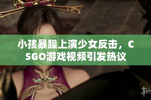 小孩暴躁上演少女反擊，CSGO游戲視頻引發(fā)熱議