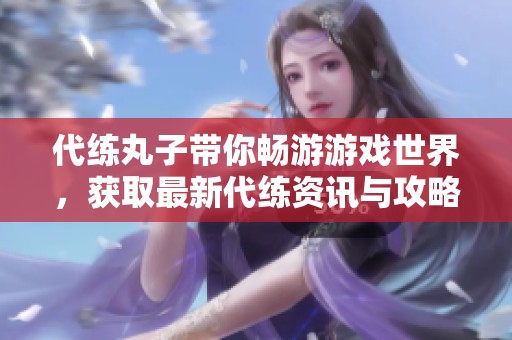 代練丸子帶你暢游游戲世界，獲取最新代練資訊與攻略分享