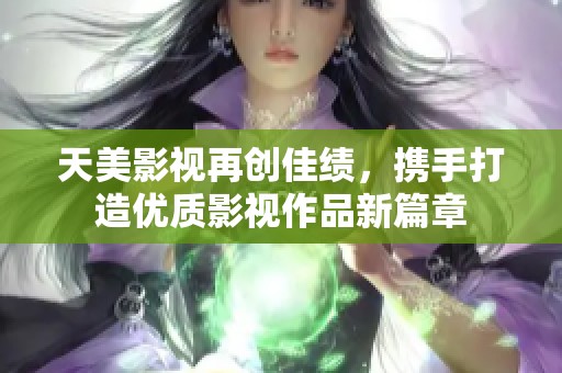 天美影視再創(chuàng)佳績，攜手打造優(yōu)質(zhì)影視作品新篇章