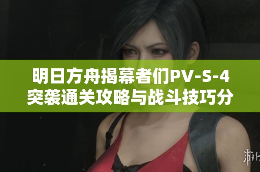 明日方舟揭幕者們PV-S-4突襲通關(guān)攻略與戰(zhàn)斗技巧分享