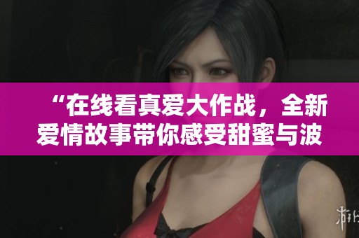 “在線看真愛大作戰(zhàn)，全新愛情故事帶你感受甜蜜與波折”