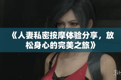 《人妻私密按摩體驗(yàn)分享，放松身心的完美之旅》