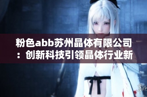 粉色abb蘇州晶體有限公司：創(chuàng)新科技引領(lǐng)晶體行業(yè)新潮流