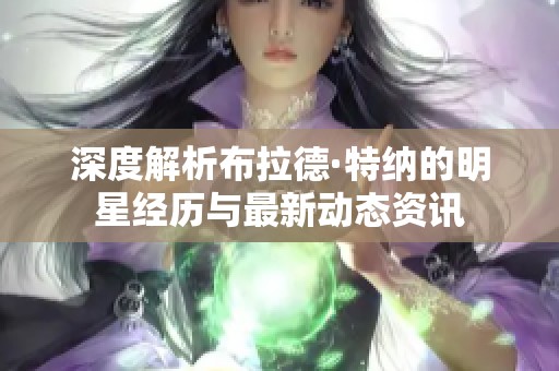 深度解析布拉德·特納的明星經(jīng)歷與最新動(dòng)態(tài)資訊