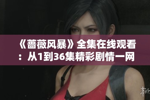 《薔薇風暴》全集在線觀看：從1到36集精彩劇情一網(wǎng)打盡