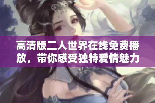 高清版二人世界在線免費播放，帶你感受獨特愛情魅力