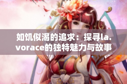 如饑似渴的追求：探尋la.vorace的獨特魅力與故事