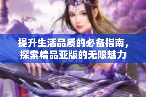 提升生活品質(zhì)的必備指南，探索精品亞版的無限魅力