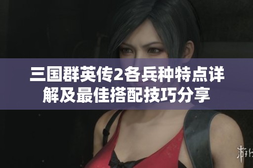 三國(guó)群英傳2各兵種特點(diǎn)詳解及最佳搭配技巧分享