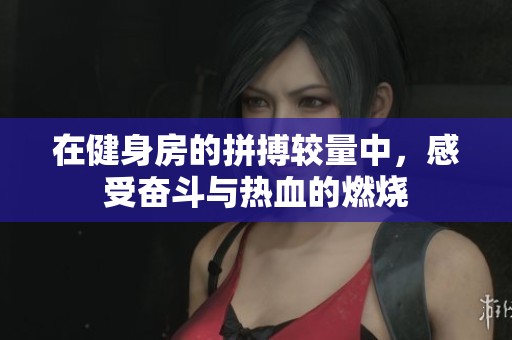 在健身房的拼搏較量中，感受奮斗與熱血的燃燒