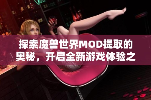 探索魔獸世界MOD提取的奧秘，開(kāi)啟全新游戲體驗(yàn)之旅