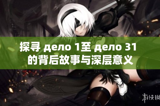 探尋 дело 1至 дело 31 的背后故事與深層意義