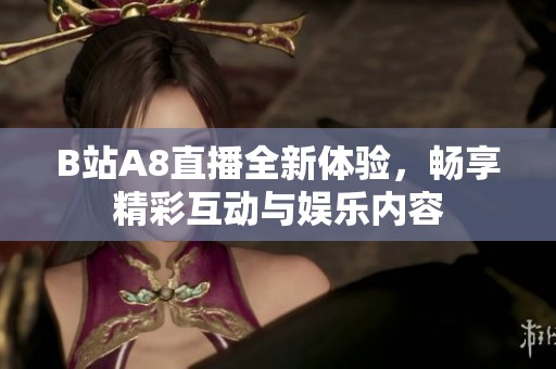 B站A8直播全新體驗，暢享精彩互動與娛樂內(nèi)容
