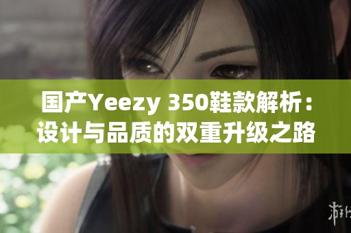 國(guó)產(chǎn)Yeezy 350鞋款解析：設(shè)計(jì)與品質(zhì)的雙重升級(jí)之路