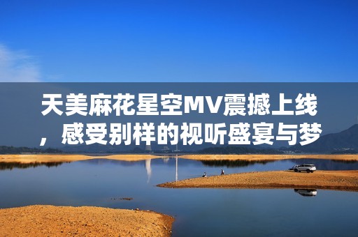 天美麻花星空MV震撼上線，感受別樣的視聽盛宴與夢幻之旅