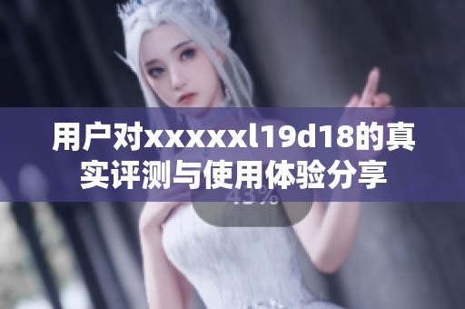 用戶(hù)對(duì)xxxxxl19d18的真實(shí)評(píng)測(cè)與使用體驗(yàn)分享