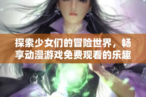 探索少女們的冒險(xiǎn)世界，暢享動(dòng)漫游戲免費(fèi)觀看的樂(lè)趣