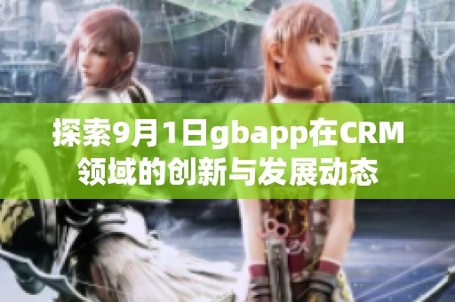 探索9月1日gbapp在CRM領(lǐng)域的創(chuàng)新與發(fā)展動(dòng)態(tài)