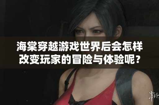 海棠穿越游戲世界后會怎樣改變玩家的冒險與體驗?zāi)兀? title=