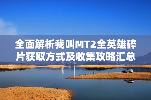 全面解析我叫MT2全英雄碎片獲取方式及收集攻略匯總