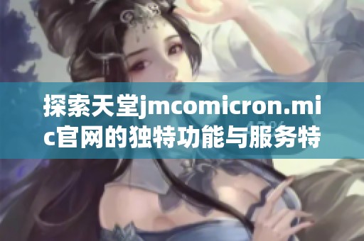 探索天堂jmcomicron.mic官網(wǎng)的獨(dú)特功能與服務(wù)特色