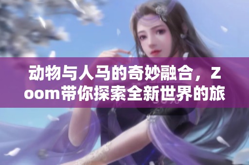 動(dòng)物與人馬的奇妙融合，Zoom帶你探索全新世界的旅程