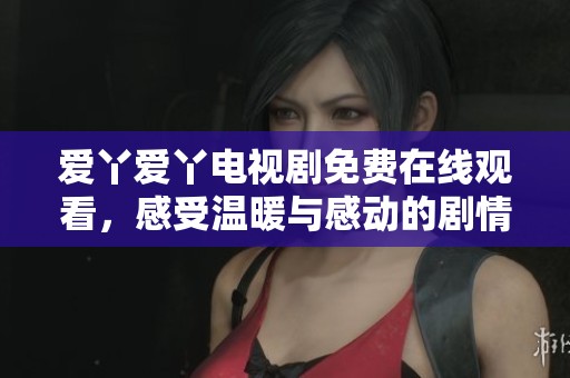 愛丫愛丫電視劇免費在線觀看，感受溫暖與感動的劇情之旅