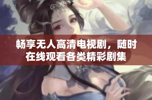 暢享無人高清電視劇，隨時在線觀看各類精彩劇集
