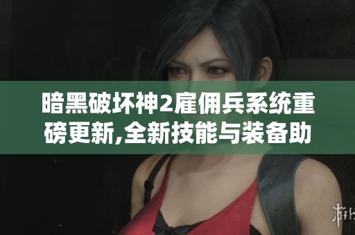 暗黑破壞神2雇傭兵系統(tǒng)重磅更新,全新技能與裝備助力玩家挑戰(zhàn)極限難度