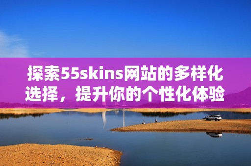 探索55skins網(wǎng)站的多樣化選擇，提升你的個(gè)性化體驗(yàn)