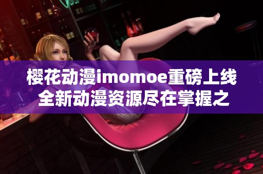 櫻花動漫imomoe重磅上線 全新動漫資源盡在掌握之中