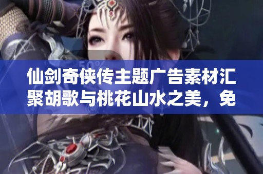 仙劍奇?zhèn)b傳主題廣告素材匯聚胡歌與桃花山水之美，免費(fèi)下載使用