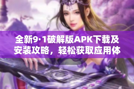 全新9·1破解版APK下載及安裝攻略，輕松獲取應(yīng)用體驗