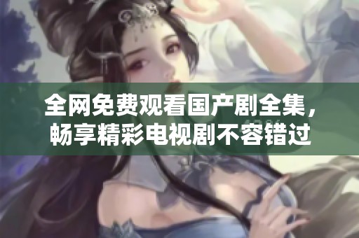 全網(wǎng)免費觀看國產(chǎn)劇全集，暢享精彩電視劇不容錯過