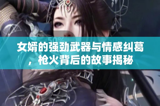 女婿的強(qiáng)勁武器與情感糾葛，槍火背后的故事揭秘