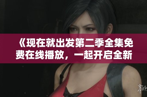 《現(xiàn)在就出發(fā)第二季全集免費在線播放，一起開啟全新旅程》