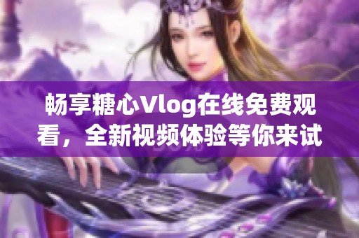 暢享糖心Vlog在線免費(fèi)觀看，全新視頻體驗(yàn)等你來試