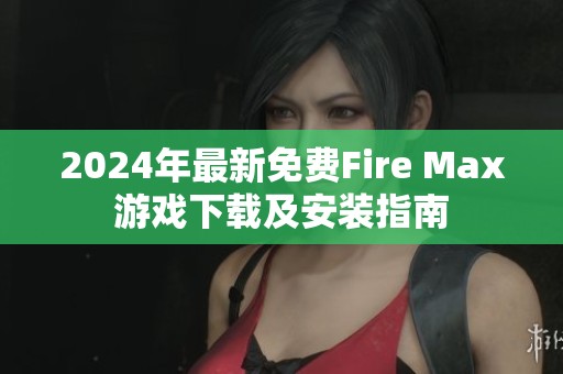 2024年最新免費Fire Max游戲下載及安裝指南