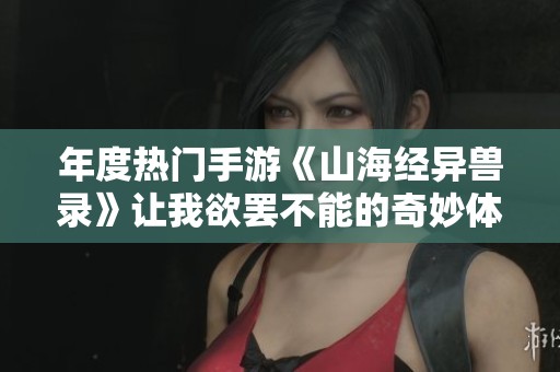 年度熱門手游《山海經異獸錄》讓我欲罷不能的奇妙體驗分享