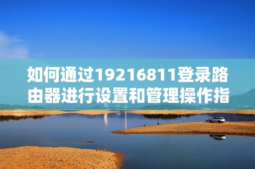 如何通過19216811登錄路由器進(jìn)行設(shè)置和管理操作指南