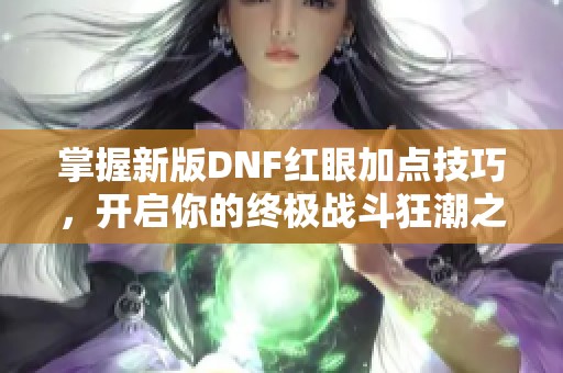 掌握新版DNF紅眼加點(diǎn)技巧，開啟你的終極戰(zhàn)斗狂潮之旅！
