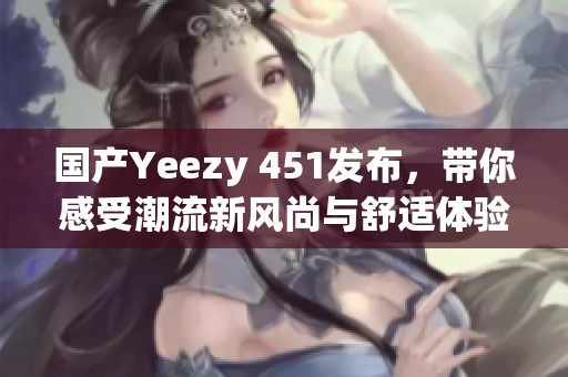 國(guó)產(chǎn)Yeezy 451發(fā)布，帶你感受潮流新風(fēng)尚與舒適體驗(yàn)