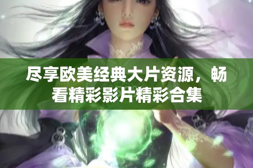 盡享歐美經(jīng)典大片資源，暢看精彩影片精彩合集